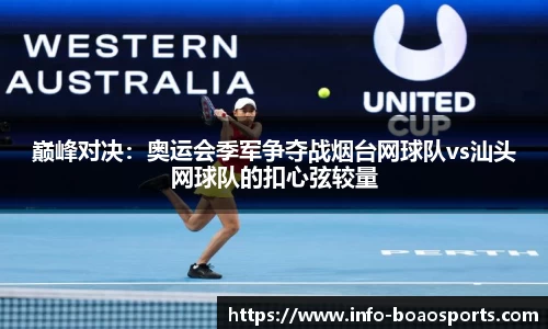 巅峰对决：奥运会季军争夺战烟台网球队vs汕头网球队的扣心弦较量